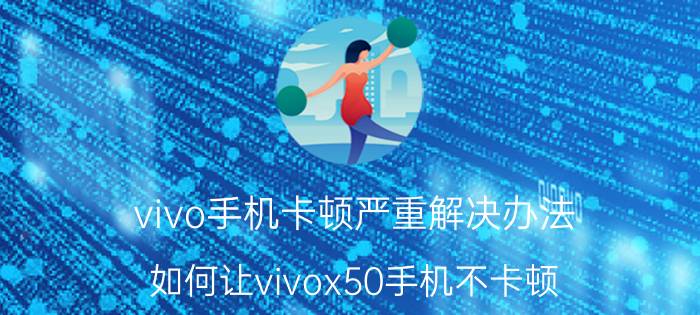 vivo手机卡顿严重解决办法 如何让vivox50手机不卡顿？